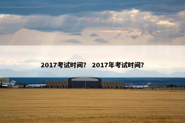 2017考试时间？ 2017年考试时间？