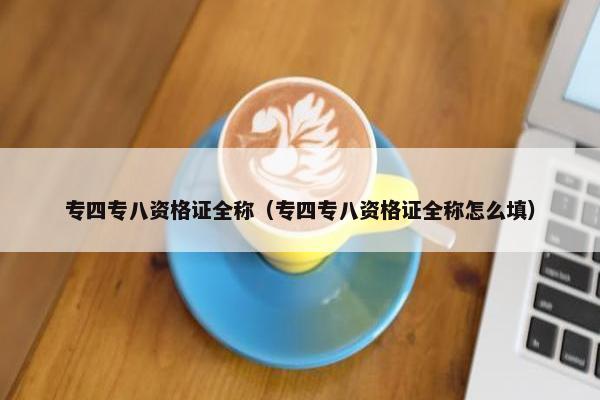 专四专八资格证全称（专四专八资格证全称怎么填）