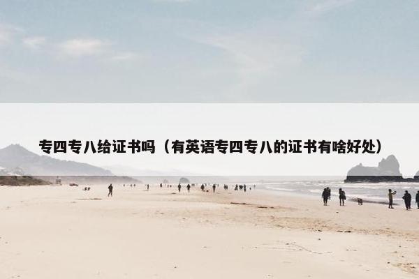 专四专八给证书吗（有英语专四专八的证书有啥好处）