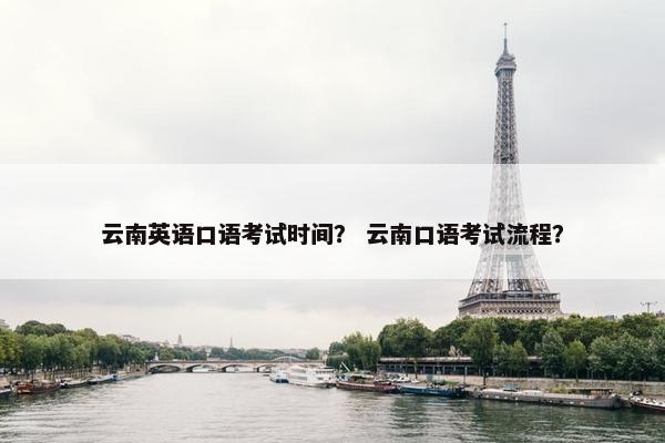 云南英语口语考试时间？ 云南口语考试流程？