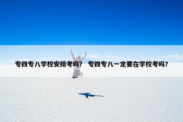 专四专八学校安排考吗？ 专四专八一定要在学校考吗？