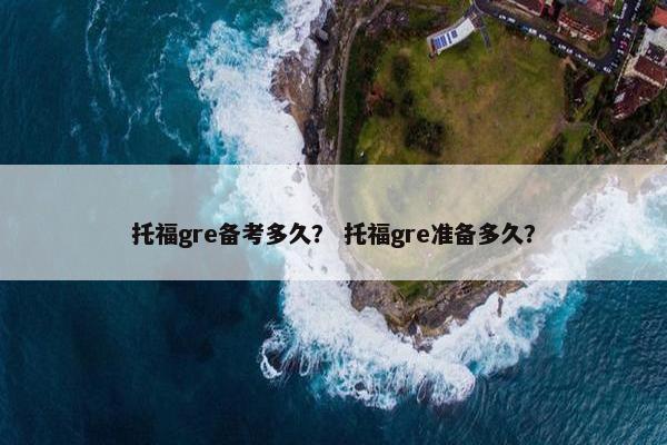 托福gre备考多久？ 托福gre准备多久？