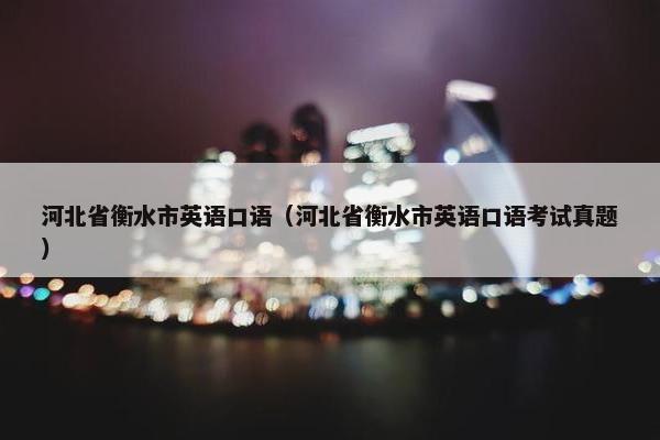 河北省衡水市英语口语（河北省衡水市英语口语考试真题）