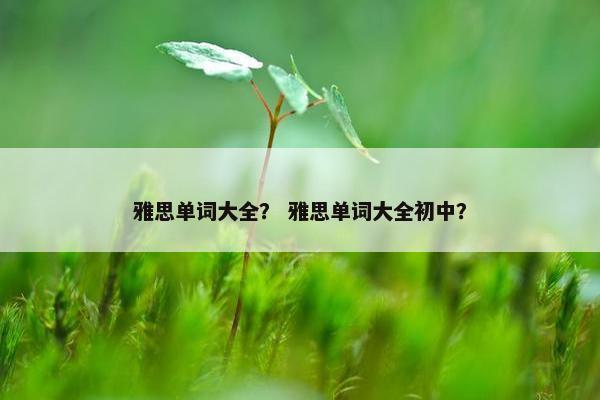 雅思单词大全？ 雅思单词大全初中？