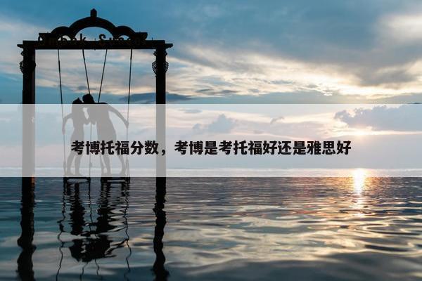考博托福分数，考博是考托福好还是雅思好