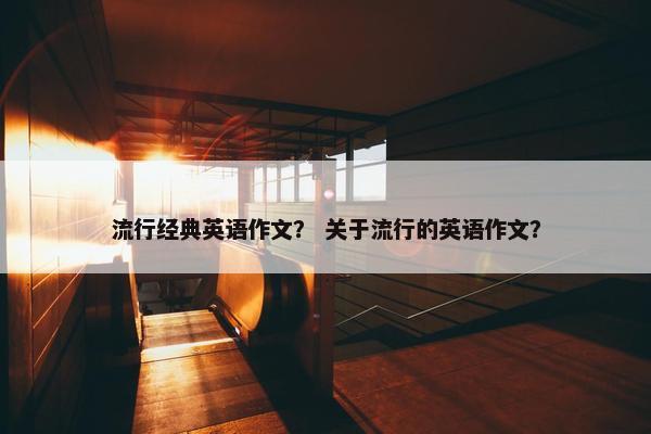 流行经典英语作文？ 关于流行的英语作文？