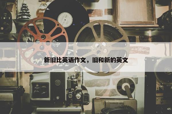 新旧比英语作文，旧和新的英文