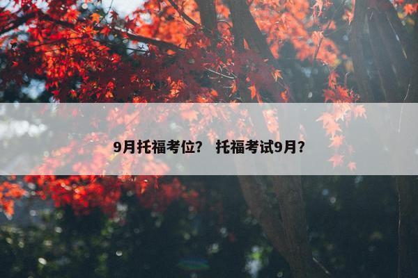 9月托福考位？ 托福考试9月？