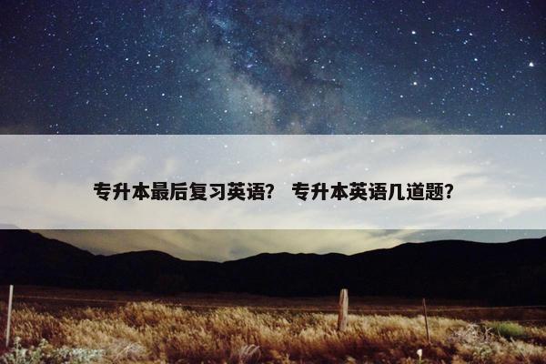 专升本最后复习英语？ 专升本英语几道题？