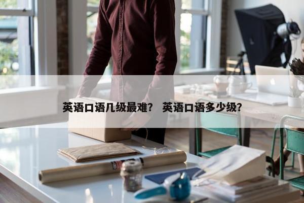 英语口语几级最难？ 英语口语多少级？