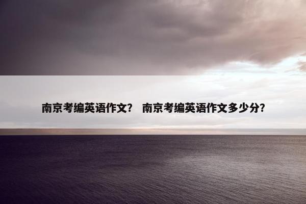 南京考编英语作文？ 南京考编英语作文多少分？
