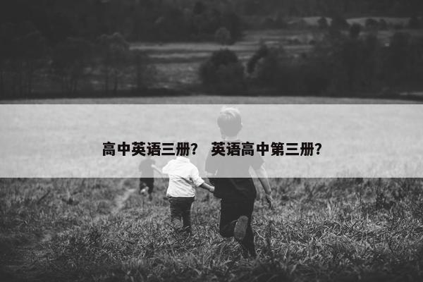高中英语三册？ 英语高中第三册？
