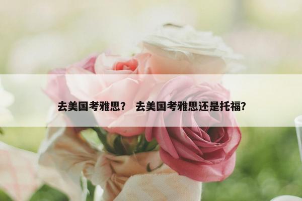 去美国考雅思？ 去美国考雅思还是托福？