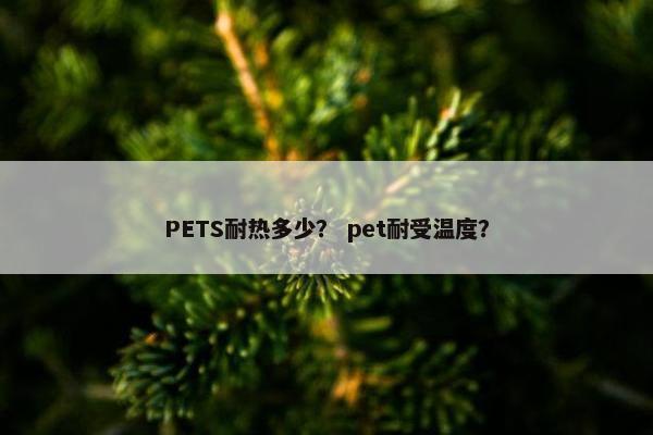 PETS耐热多少？ pet耐受温度？