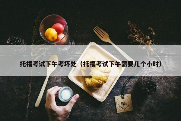 托福考试下午考坏处（托福考试下午需要几个小时）