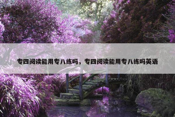 专四阅读能用专八练吗，专四阅读能用专八练吗英语