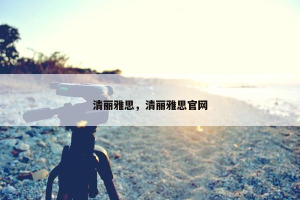 清丽雅思，清丽雅思官网