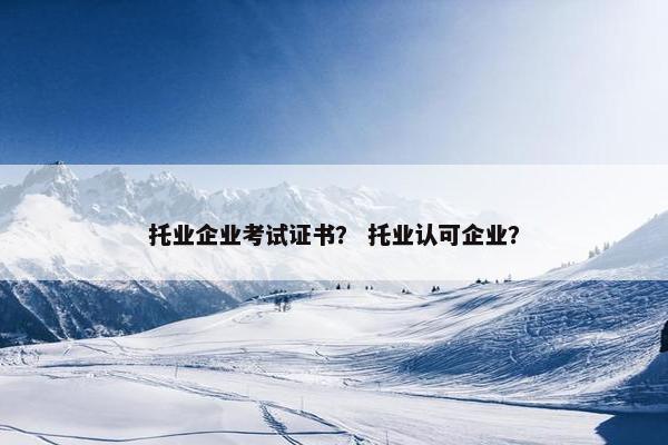 托业企业考试证书？ 托业认可企业？