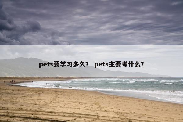 pets要学习多久？ pets主要考什么？