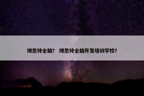 博思特全脑？ 博思特全脑开发培训学校？