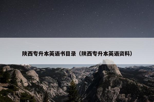 陕西专升本英语书目录（陕西专升本英语资料）