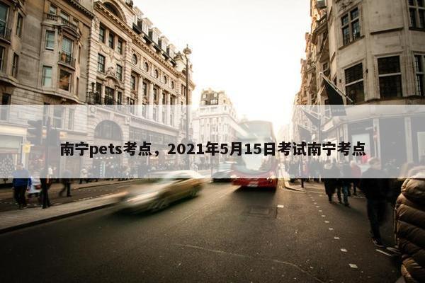 南宁pets考点，2021年5月15日考试南宁考点