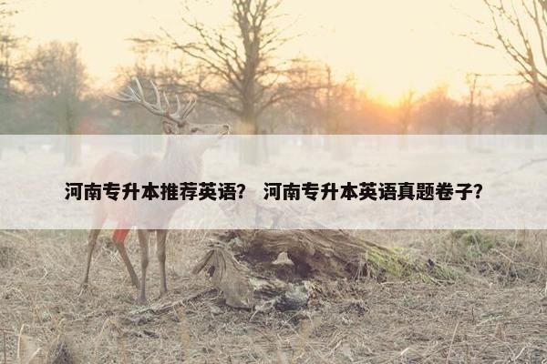 河南专升本推荐英语？ 河南专升本英语真题卷子？