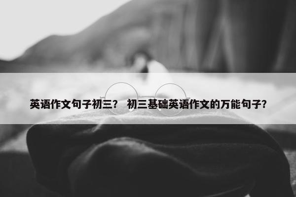 英语作文句子初三？ 初三基础英语作文的万能句子？