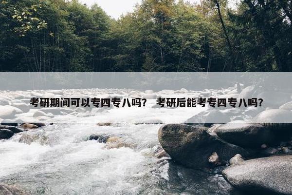 考研期间可以专四专八吗？ 考研后能考专四专八吗？