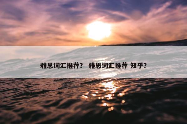 雅思词汇推荐？ 雅思词汇推荐 知乎？