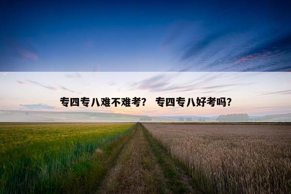 专四专八难不难考？ 专四专八好考吗？