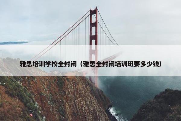 雅思培训学校全封闭（雅思全封闭培训班要多少钱）