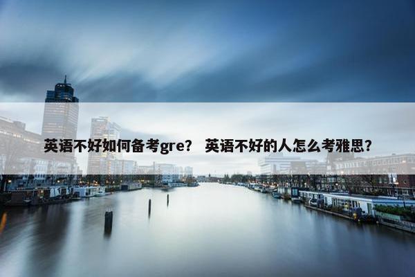 英语不好如何备考gre？ 英语不好的人怎么考雅思？