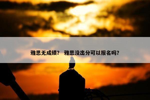 雅思无成绩？ 雅思没出分可以报名吗？