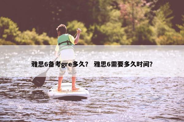 雅思6备考gre多久？ 雅思6需要多久时间？