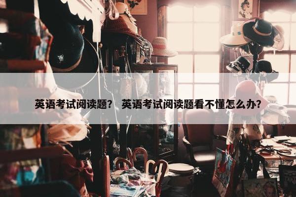 英语考试阅读题？ 英语考试阅读题看不懂怎么办？
