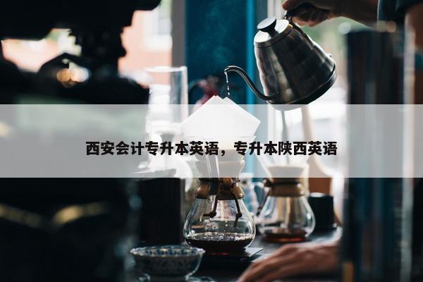 西安会计专升本英语，专升本陕西英语