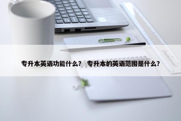 专升本英语功能什么？ 专升本的英语范围是什么？