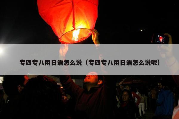 专四专八用日语怎么说（专四专八用日语怎么说呢）