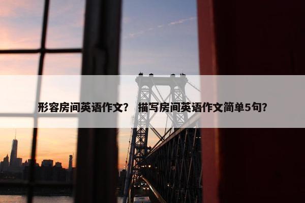 形容房间英语作文？ 描写房间英语作文简单5句？