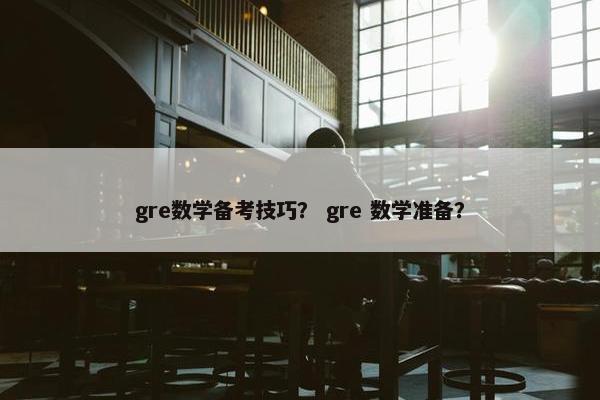 gre数学备考技巧？ gre 数学准备？