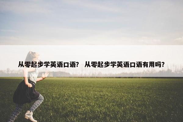 从零起步学英语口语？ 从零起步学英语口语有用吗？