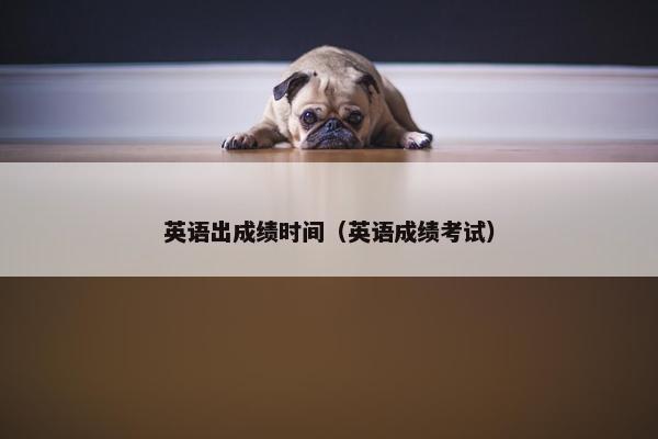 英语出成绩时间（英语成绩考试）