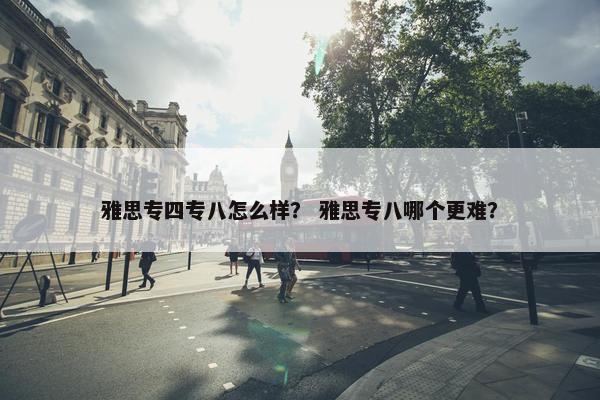 雅思专四专八怎么样？ 雅思专八哪个更难？