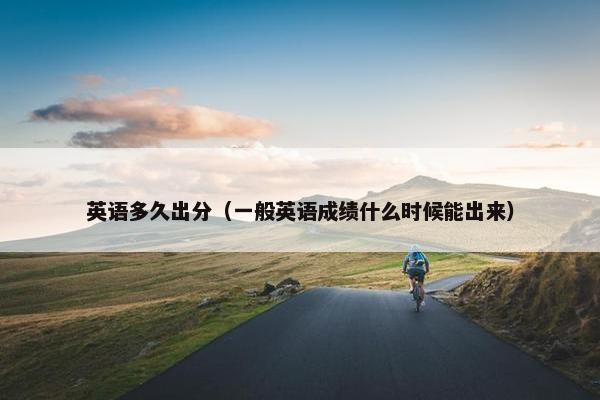 英语多久出分（一般英语成绩什么时候能出来）