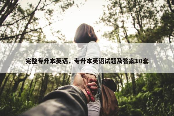 完整专升本英语，专升本英语试题及答案10套