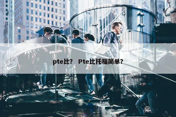 pte比？ Pte比托福简单？