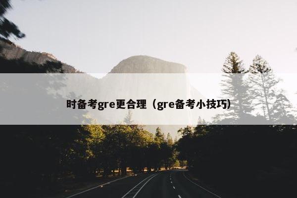 时备考gre更合理（gre备考小技巧）