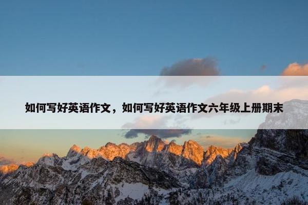 如何写好英语作文，如何写好英语作文六年级上册期末