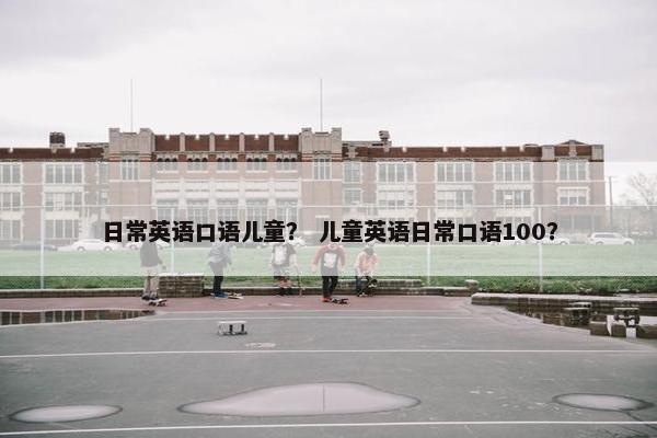 日常英语口语儿童？ 儿童英语日常口语100？